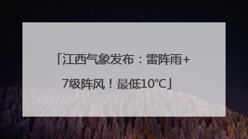 江西气象发布：雷阵雨+7级阵风！最低10℃