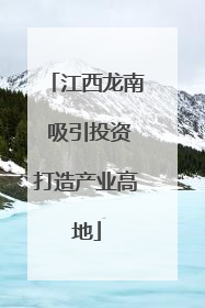 江西龙南 吸引投资打造产业高地