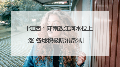 江西：降雨致江河水位上涨 各地积极防汛备汛