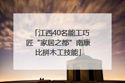 江西40名能工巧匠“家居之都”南康比拼木工技能