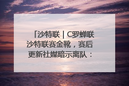 沙特联｜C罗蝉联沙特联赛金靴，赛后更新社媒暗示离队：这个章节结束了