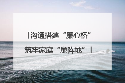 沟通搭建“廉心桥” 筑牢家庭“廉阵地”