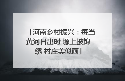河南乡村振兴：每当黄河日出时 塬上披锦绣 村庄美似画