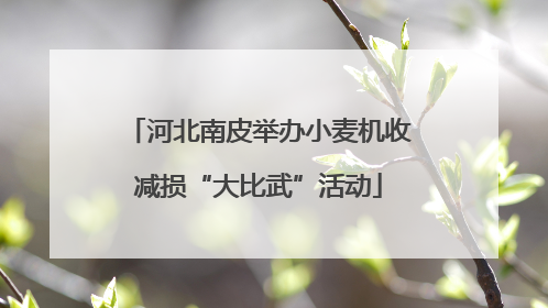 河北南皮举办小麦机收减损“大比武”活动