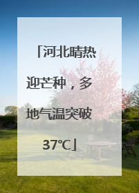 河北晴热迎芒种，多地气温突破37℃
