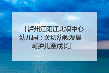 泸州江阳江北镇中心幼儿园：关切幼教发展 呵护儿童成长