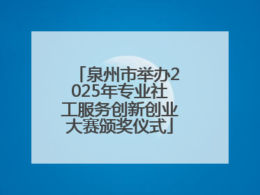泉州市举办2025年专业社工服务创新创业大赛颁奖仪式