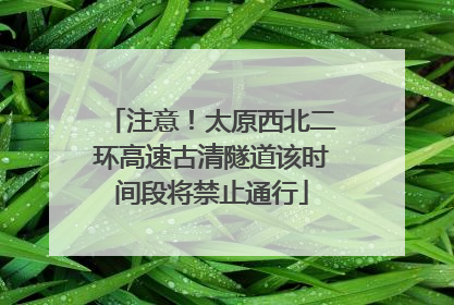 注意！太原西北二环高速古清隧道该时间段将禁止通行