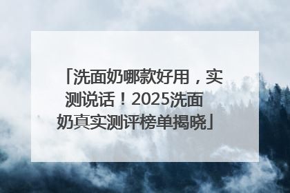 洗面奶哪款好用，实测说话！2025洗面奶真实测评榜单揭晓