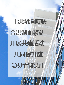 洪湖消防联合洪湖血浆站开展共建活动 共同提升应急处置能力