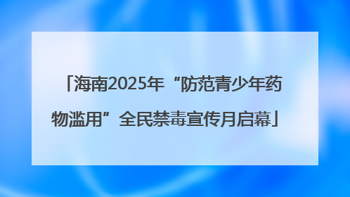 海南2025年“防范青少年药物滥用”全民禁毒宣传月启幕