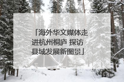 海外华文媒体走进杭州桐庐 探访县域发展新图景
