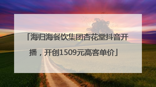 海归海餐饮集团杏花堂抖音开播，开创1509元高客单价