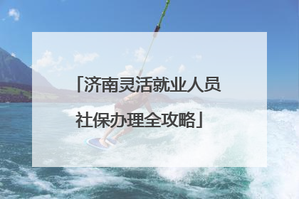 济南灵活就业人员社保办理全攻略