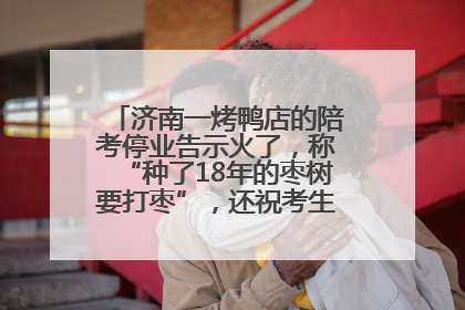 济南一烤鸭店的陪考停业告示火了，称“种了18年的枣树要打枣”，还祝考生“鸭”的全对