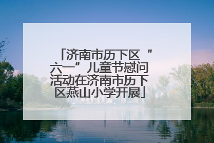 济南市历下区“六一”儿童节慰问活动在济南市历下区燕山小学开展