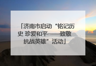 济南市启动“铭记历史 珍爱和平——致敬抗战英雄”活动