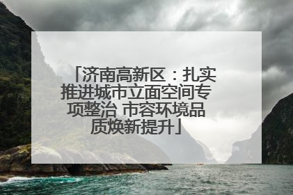 济南高新区：扎实推进城市立面空间专项整治 市容环境品质焕新提升