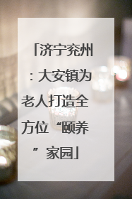 济宁兖州：大安镇为老人打造全方位“颐养”家园
