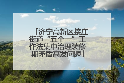 济宁高新区接庄街道“五个一”工作法集中治理装修期矛盾高发问题