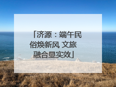 济源：端午民俗焕新风 文旅融合显实效