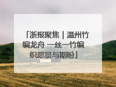 浙报聚焦｜温州竹编龙舟 一丝一竹编织愿景与期盼