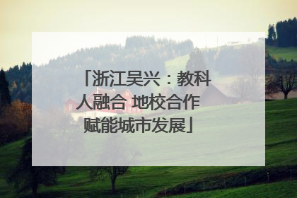 浙江吴兴：教科人融合 地校合作赋能城市发展