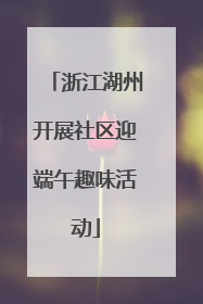浙江湖州开展社区迎端午趣味活动