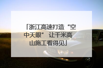 浙江高速打造“空中天眼” 让千米高山施工看得见