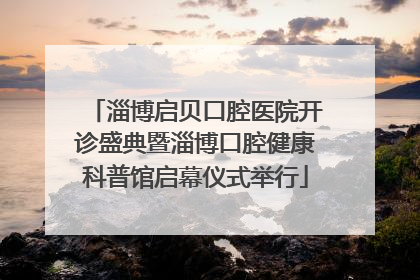 淄博启贝口腔医院开诊盛典暨淄博口腔健康科普馆启幕仪式举行