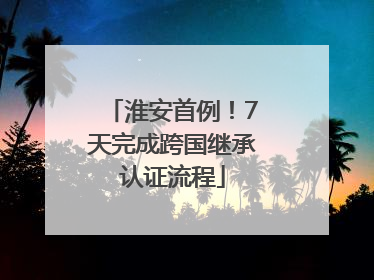 淮安首例！7天完成跨国继承认证流程