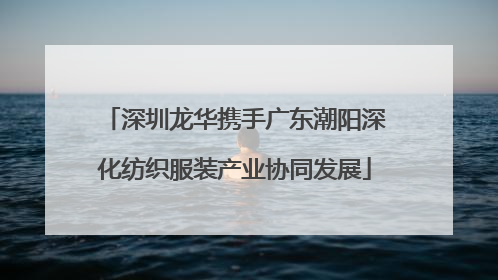 深圳龙华携手广东潮阳深化纺织服装产业协同发展
