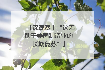 深观察丨“这无助于美国制造业的长期复苏”