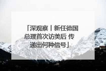 深观察丨新任德国总理首次访美后 传递出何种信号