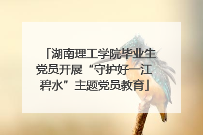 湖南理工学院毕业生党员开展“守护好一江碧水”主题党员教育