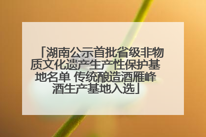 湖南公示首批省级非物质文化遗产生产性保护基地名单 传统酿造酒雁峰酒生产基地入选