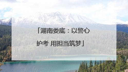 湖南娄底：以警心护考 用担当筑梦