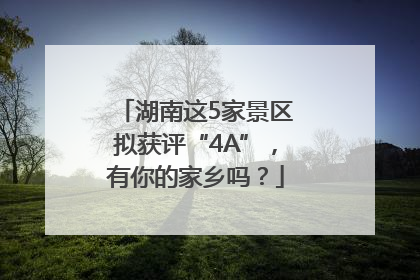 湖南这5家景区拟获评“4A”，有你的家乡吗？