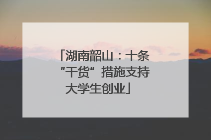 湖南韶山：十条“干货”措施支持大学生创业