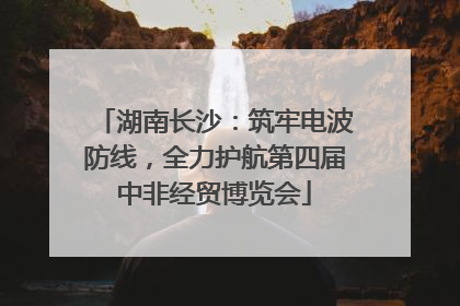 湖南长沙：筑牢电波防线，全力护航第四届中非经贸博览会