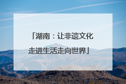 湖南：让非遗文化走进生活走向世界