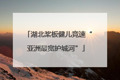 湖北桨板健儿竞速“亚洲最宽护城河”
