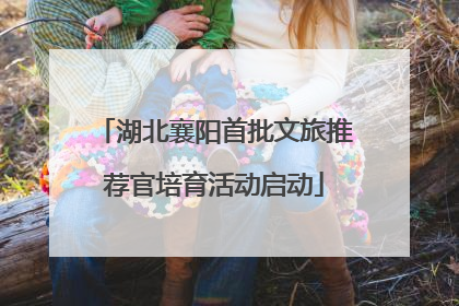 湖北襄阳首批文旅推荐官培育活动启动