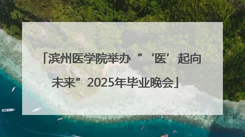 滨州医学院举办“‘医’起向未来”2025年毕业晚会
