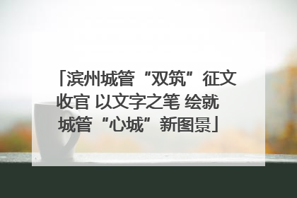 滨州城管“双筑”征文收官 以文字之笔 绘就城管“心城”新图景