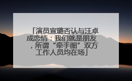 演员宣璐否认与汪卓成恋情：我们就是朋友，所谓“牵手图”双方工作人员均在场