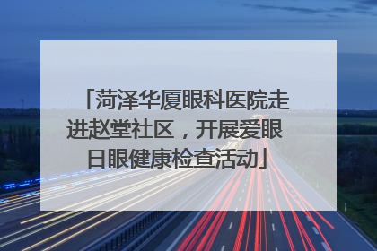 菏泽华厦眼科医院走进赵堂社区，开展爱眼日眼健康检查活动