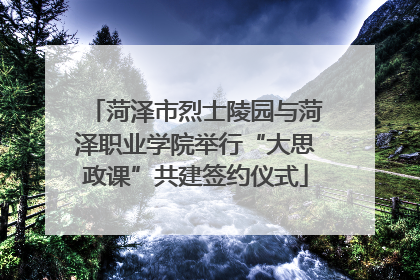 菏泽市烈士陵园与菏泽职业学院举行“大思政课”共建签约仪式