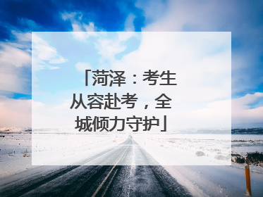 菏泽：考生从容赴考，全城倾力守护