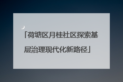 荷塘区月桂社区探索基层治理现代化新路径